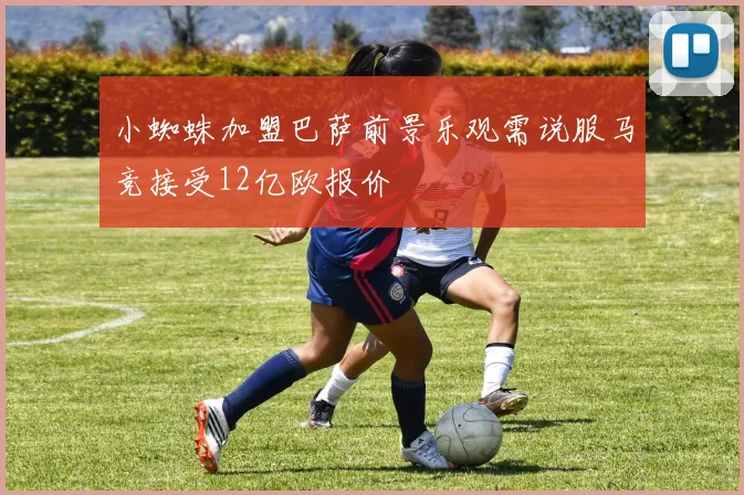 小蜘蛛加盟巴萨前景乐观需说服马竞接受12亿欧报价