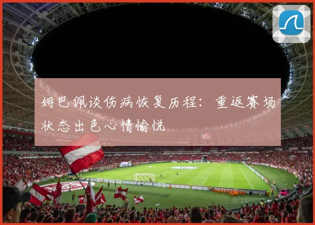 姆巴佩谈伤病恢复历程：重返赛场状态出色心情愉悦