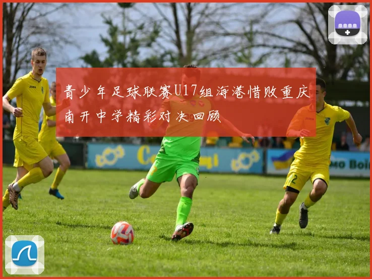青少年足球联赛U17组海港惜败重庆南开中学精彩对决回顾