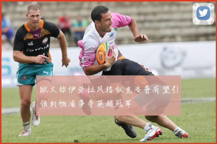 欧文称伊劳拉风格似克洛普有望引领利物浦争夺英超冠军