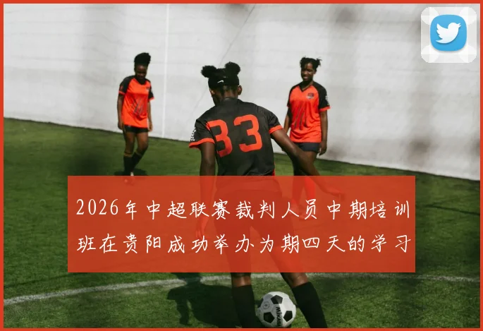 2026年中超联赛裁判人员中期培训班在贵阳成功举办为期四天的学习与交流活动