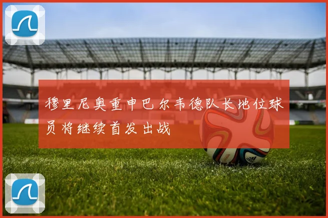 穆里尼奥重申巴尔韦德队长地位球员将继续首发出战