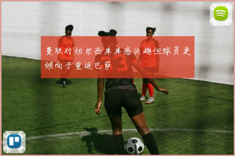 曼联对切尔西库库感兴趣但球员更倾向于重返巴萨