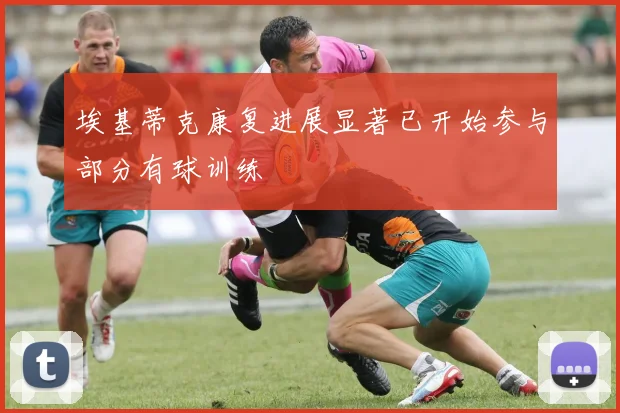 埃基蒂克康复进展显著已开始参与部分有球训练
