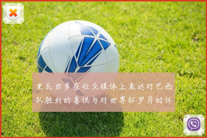 里瓦尔多在社交媒体上表达对巴西队胜利的喜悦与对世界杯岁月的怀念