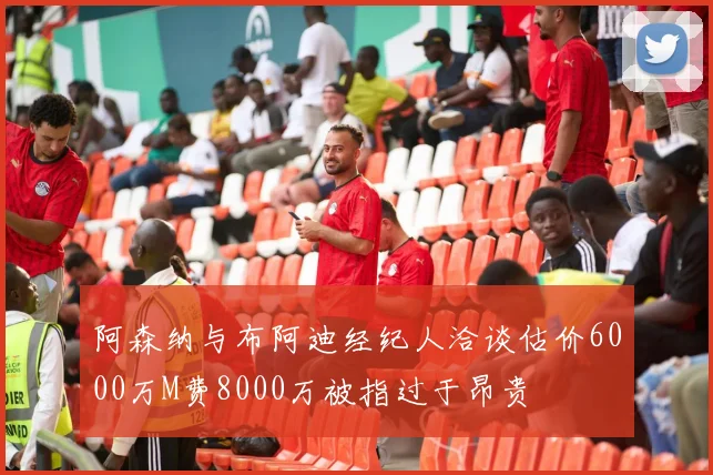 阿森纳与布阿迪经纪人洽谈估价6000万M费8000万被指过于昂贵