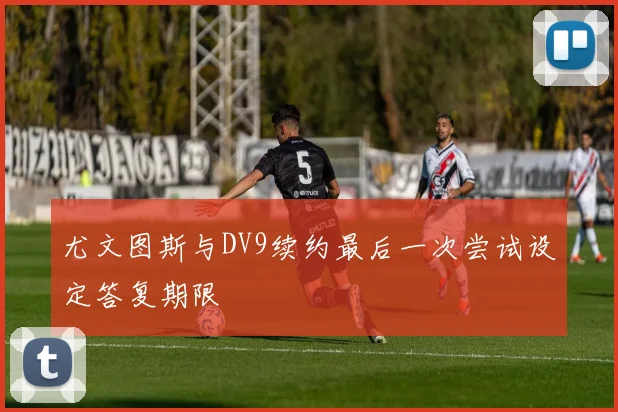 尤文图斯与DV9续约最后一次尝试设定答复期限
