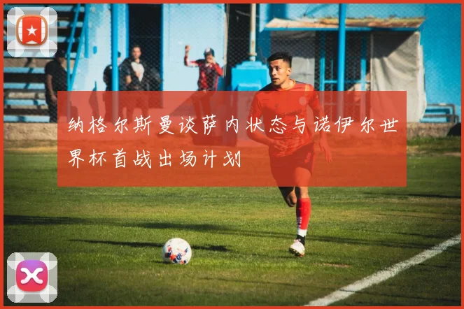 纳格尔斯曼谈萨内状态与诺伊尔世界杯首战出场计划