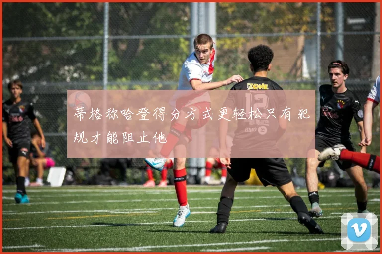 蒂格称哈登得分方式更轻松只有犯规才能阻止他