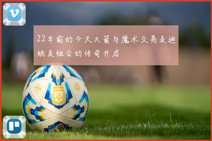 22年前的今天火箭与魔术交易麦迪姚麦组合的传奇开启
