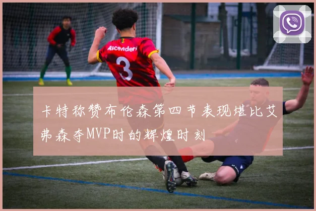 卡特称赞布伦森第四节表现堪比艾弗森夺MVP时的辉煌时刻