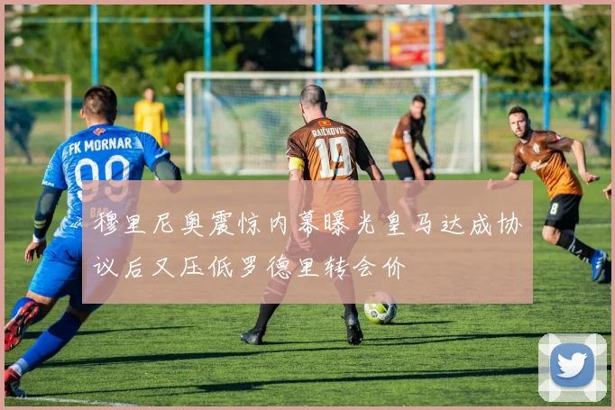 穆里尼奥震惊内幕曝光皇马达成协议后又压低罗德里转会价