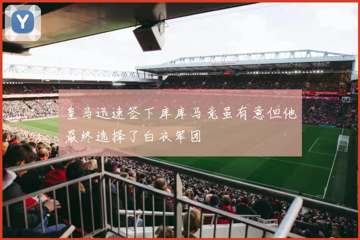 皇马迅速签下库库马竞虽有意但他最终选择了白衣军团