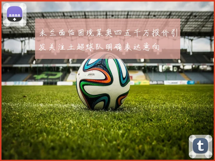 米兰面临困境莱奥四五千万报价引发关注土超球队明确表达意向