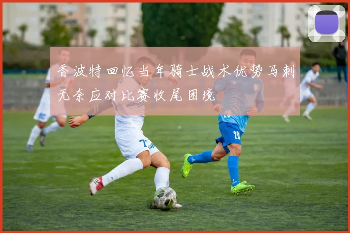 香波特回忆当年骑士战术优势马刺无奈应对比赛收尾困境