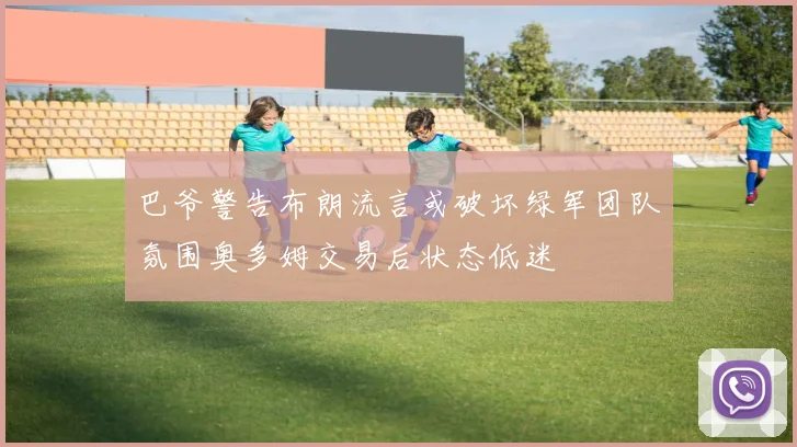 巴爷警告布朗流言或破坏绿军团队氛围奥多姆交易后状态低迷