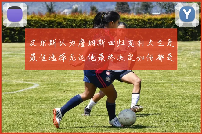 皮尔斯认为詹姆斯回归克利夫兰是最佳选择无论他最终决定如何都是合理的